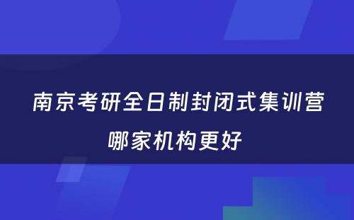 南京考研全日制封闭式集训营哪家机构更好 