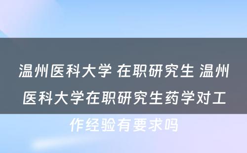 温州医科大学 在职研究生 温州医科大学在职研究生药学对工作经验有要求吗