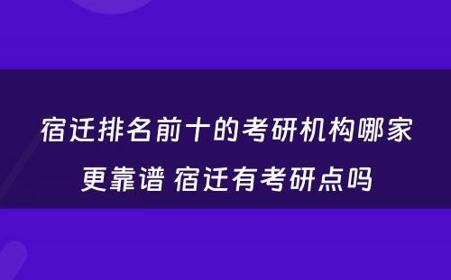 宿迁排名前十的考研机构哪家更靠谱 宿迁有考研点吗