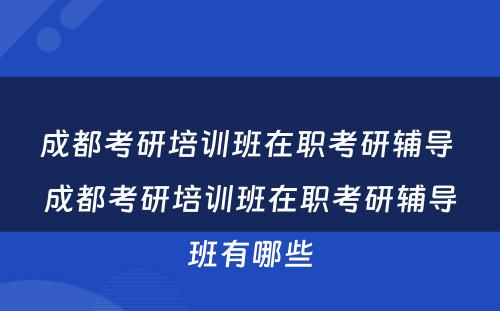 成都考研培训班在职考研辅导 成都考研培训班在职考研辅导班有哪些