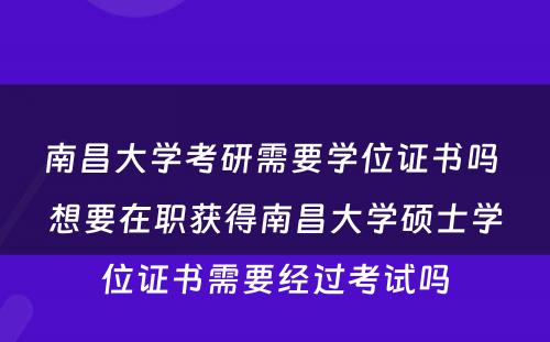 南昌大学考研需要学位证书吗 想要在职获得南昌大学硕士学位证书需要经过考试吗