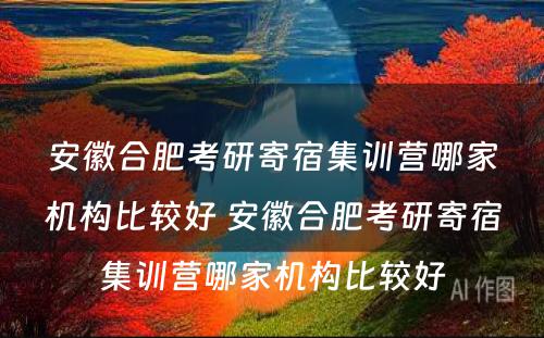 安徽合肥考研寄宿集训营哪家机构比较好 安徽合肥考研寄宿集训营哪家机构比较好