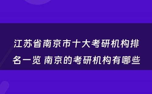 江苏省南京市十大考研机构排名一览 南京的考研机构有哪些