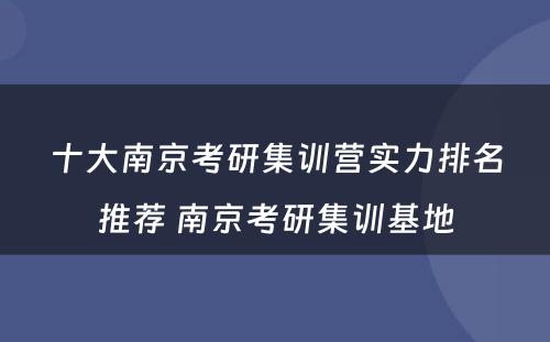 十大南京考研集训营实力排名推荐 南京考研集训基地
