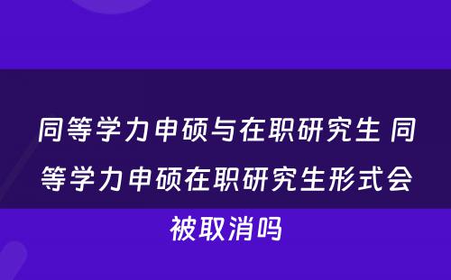 同等学力申硕与在职研究生 同等学力申硕在职研究生形式会被取消吗