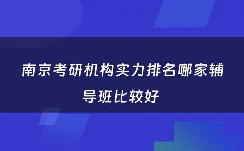 南京考研机构实力排名哪家辅导班比较好 