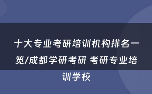 十大专业考研培训机构排名一览/成都学研考研 考研专业培训学校