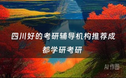 四川好的考研辅导机构推荐成都学研考研 