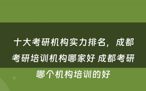 十大考研机构实力排名，成都考研培训机构哪家好 成都考研哪个机构培训的好