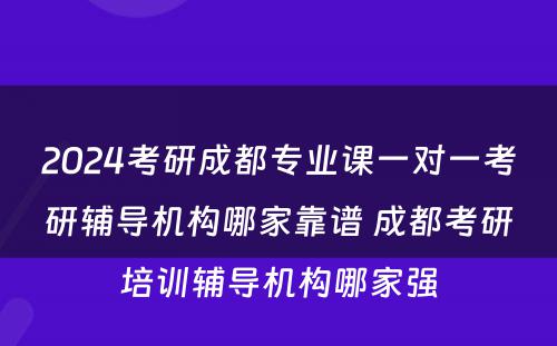 2024考研成都专业课一对一考研辅导机构哪家靠谱 成都考研培训辅导机构哪家强
