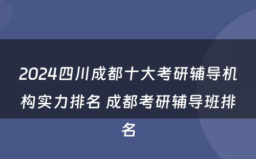 2024四川成都十大考研辅导机构实力排名 成都考研辅导班排名