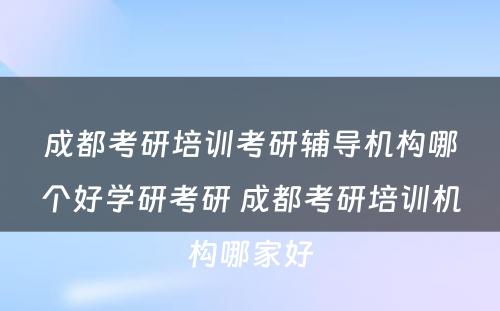 成都考研培训考研辅导机构哪个好学研考研 成都考研培训机构哪家好