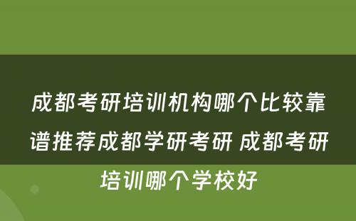 成都考研培训机构哪个比较靠谱推荐成都学研考研 成都考研培训哪个学校好