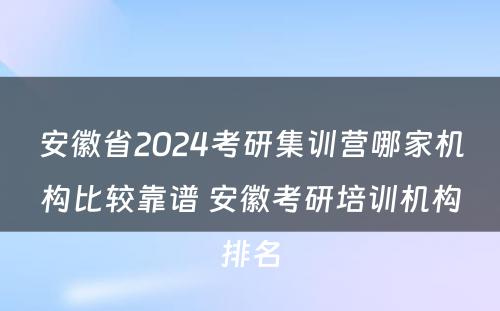 安徽省2024考研集训营哪家机构比较靠谱 安徽考研培训机构排名