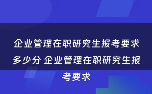 企业管理在职研究生报考要求多少分 企业管理在职研究生报考要求