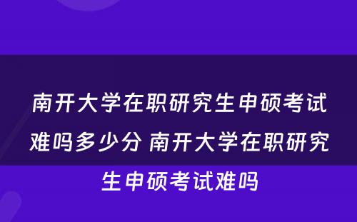 南开大学在职研究生申硕考试难吗多少分 南开大学在职研究生申硕考试难吗