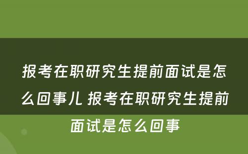 报考在职研究生提前面试是怎么回事儿 报考在职研究生提前面试是怎么回事