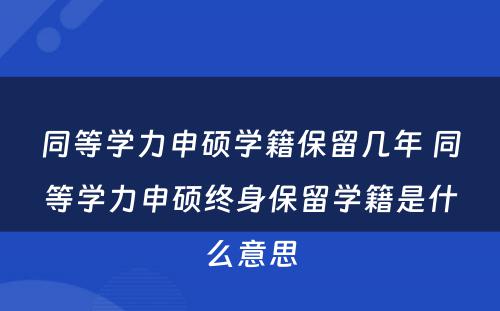 同等学力申硕学籍保留几年 同等学力申硕终身保留学籍是什么意思