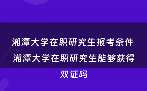 湘潭大学在职研究生报考条件 湘潭大学在职研究生能够获得双证吗