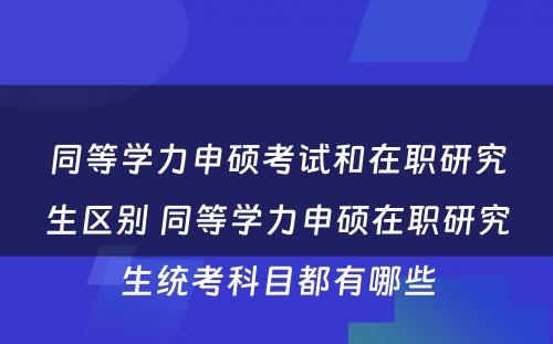 同等学力申硕考试和在职研究生区别 同等学力申硕在职研究生统考科目都有哪些