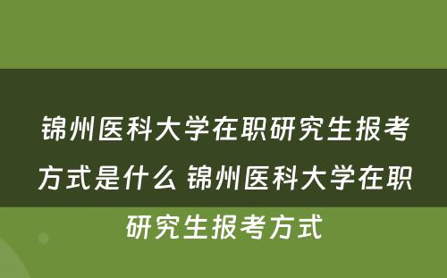 锦州医科大学在职研究生报考方式是什么 锦州医科大学在职研究生报考方式