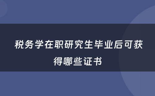  税务学在职研究生毕业后可获得哪些证书