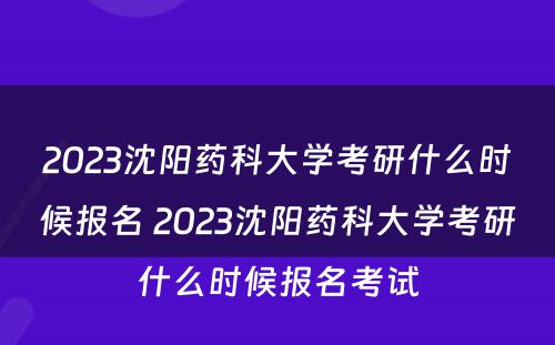 2023沈阳药科大学考研什么时候报名 2023沈阳药科大学考研什么时候报名考试