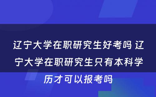 辽宁大学在职研究生好考吗 辽宁大学在职研究生只有本科学历才可以报考吗