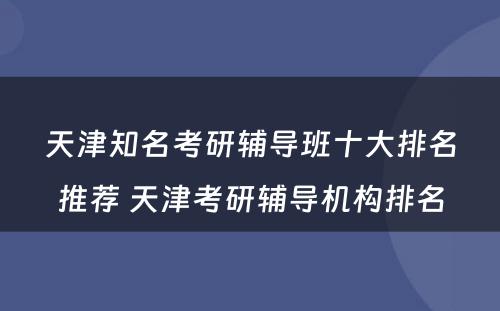 天津知名考研辅导班十大排名推荐 天津考研辅导机构排名