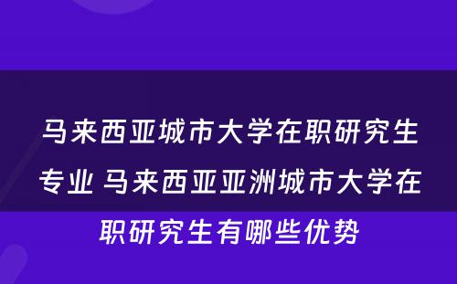 马来西亚城市大学在职研究生专业 马来西亚亚洲城市大学在职研究生有哪些优势