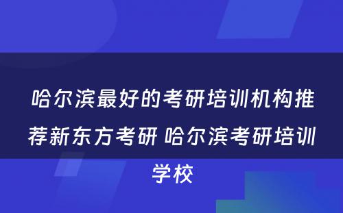 哈尔滨最好的考研培训机构推荐新东方考研 哈尔滨考研培训学校