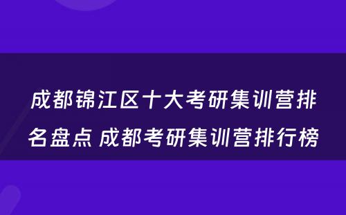 成都锦江区十大考研集训营排名盘点 成都考研集训营排行榜