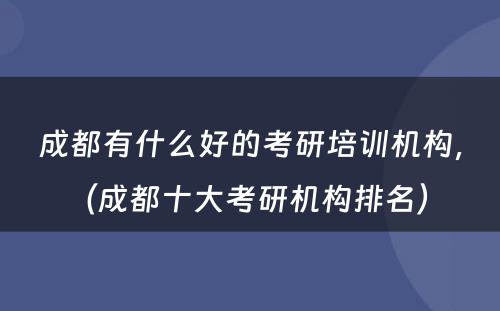 成都有什么好的考研培训机构，（成都十大考研机构排名） 