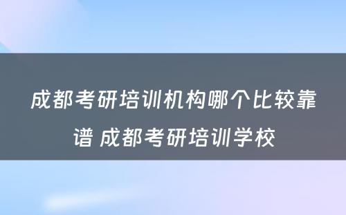 成都考研培训机构哪个比较靠谱 成都考研培训学校