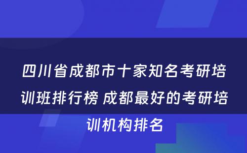 四川省成都市十家知名考研培训班排行榜 成都最好的考研培训机构排名