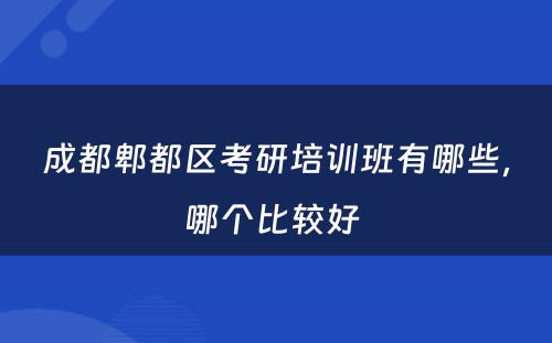 成都郫都区考研培训班有哪些，哪个比较好 