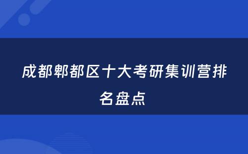 成都郫都区十大考研集训营排名盘点 