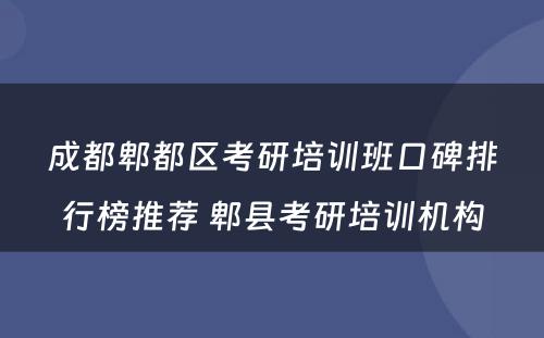 成都郫都区考研培训班口碑排行榜推荐 郫县考研培训机构