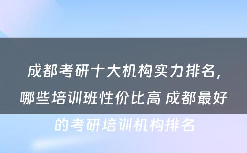 成都考研十大机构实力排名，哪些培训班性价比高 成都最好的考研培训机构排名