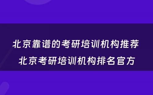 北京靠谱的考研培训机构推荐 北京考研培训机构排名官方