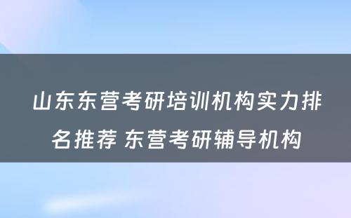 山东东营考研培训机构实力排名推荐 东营考研辅导机构