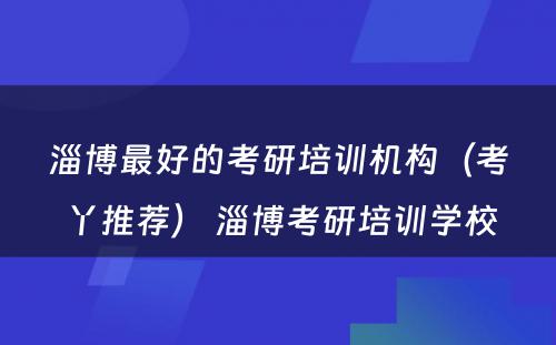 淄博最好的考研培训机构（考丫推荐） 淄博考研培训学校