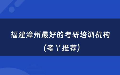 福建漳州最好的考研培训机构（考丫推荐） 