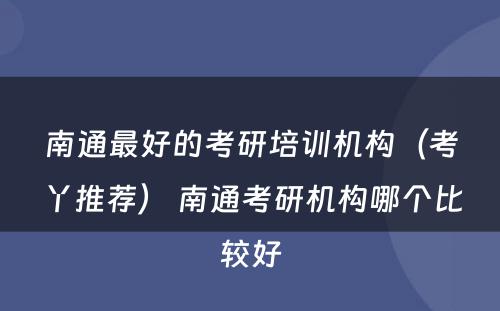 南通最好的考研培训机构（考丫推荐） 南通考研机构哪个比较好