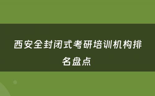 西安全封闭式考研培训机构排名盘点 