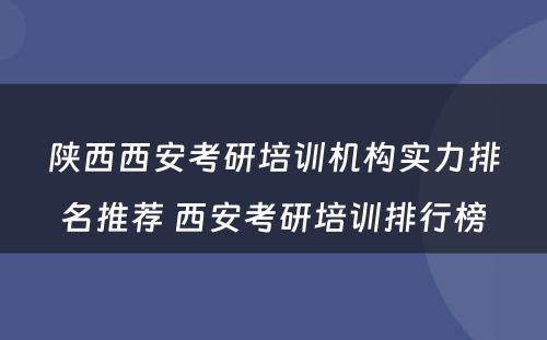陕西西安考研培训机构实力排名推荐 西安考研培训排行榜