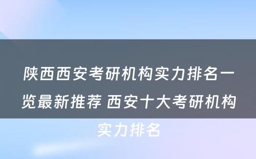 陕西西安考研机构实力排名一览最新推荐 西安十大考研机构实力排名