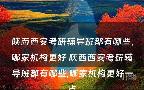 陕西西安考研辅导班都有哪些，哪家机构更好 陕西西安考研辅导班都有哪些,哪家机构更好一点