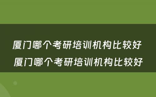 厦门哪个考研培训机构比较好 厦门哪个考研培训机构比较好