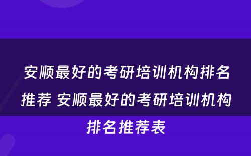 安顺最好的考研培训机构排名推荐 安顺最好的考研培训机构排名推荐表